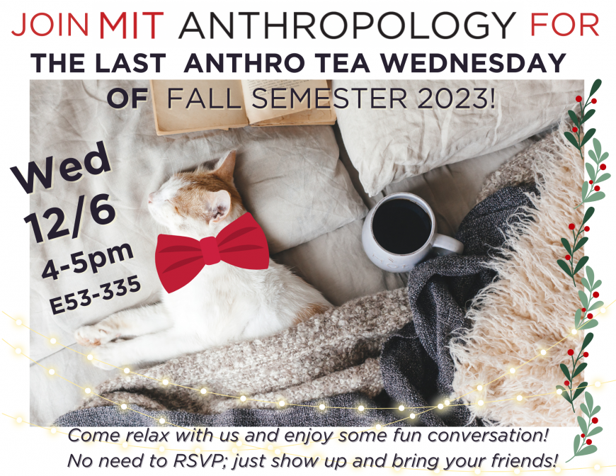 Image of a kittycat sleeping on a pillow under cozy blankets next to a cup of tea, text reads: Join MIT Anthropology for The Last Anthro Tea of Fall Semester 2023! Wed 12/6, 4-5pm, E53-335, Come relax with us and enjoy some fun conversation! No need to RSVP, just show up and bring your friends! 