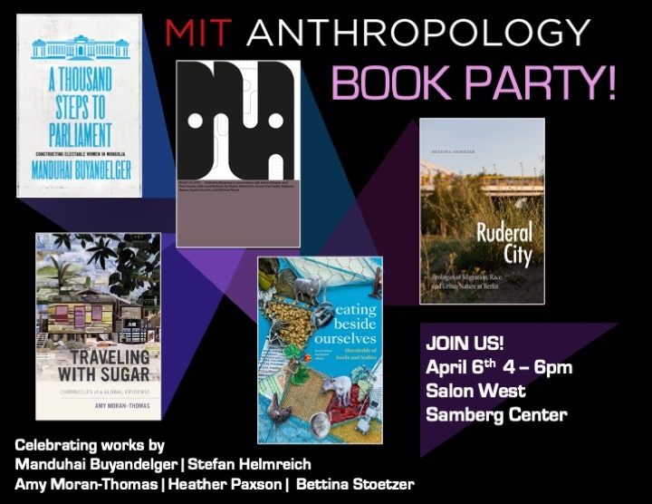 MIT Anthropology BOOK PARTY! A Thousand Steps to Parlaiment by Manduhai Buyandelger, What is Life? by Biogroop feat. Stefan Helmreich, Traveling with Sugar by Amy Moran-Thomas, Eating Beside Ourselves, edited by Heather Paxson, Ruderal City by Bettina Stoetzer | JOIN US! April 6th 4-6pm, Salon West, Samberg Center