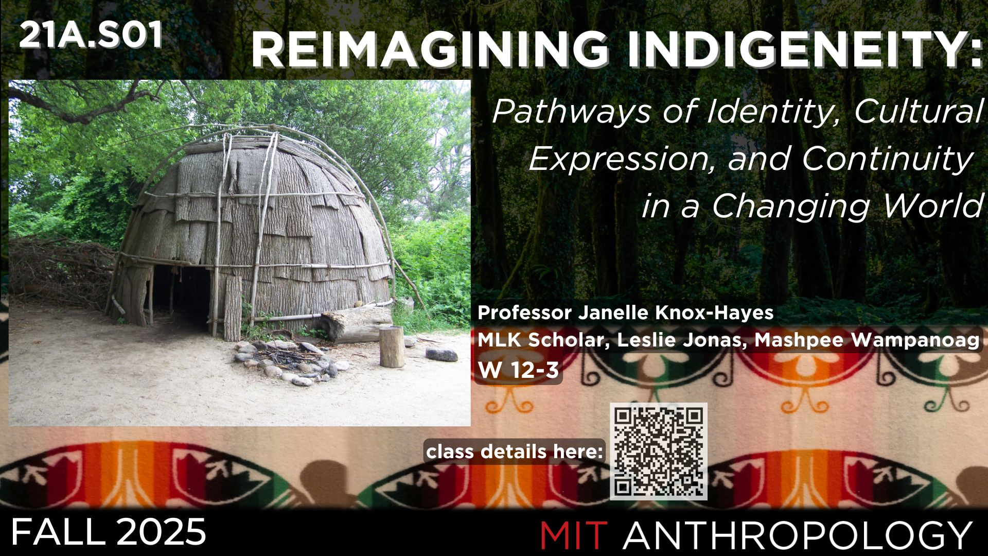 21A.S01 Reimagining Indigeneity: Pathways of Identity, Cultural Expression, and Continuity in a Changing World Professor Janelle Knox-Hayes, MLK Scholar, Leslie Jonas, Mashpee Wampanoag W 12-3 Fall 2025 MIT Anthropology - Image of an indigenous wetu - a dome shaped shelter in a wooded area with a textile design in the background featuring dome shapes 