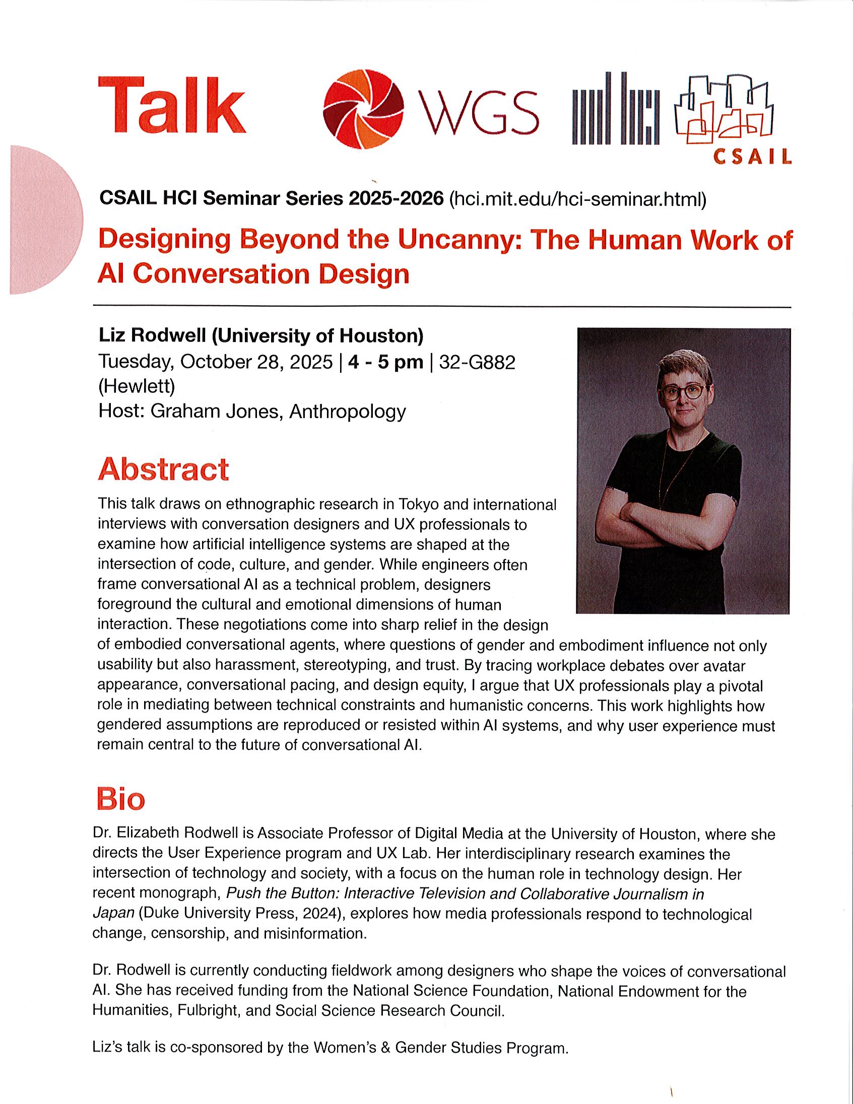 HCI Seminar - Liz Rodwell - Designing Beyond the Uncanny: The Human Work of AI Conversation Design CSAIL HCI Seminar Series 2025-2026 (hci.mit.edu/hci-seminar.html) - smiling person headshot - Designing Beyond the Uncanny: The Human Work of Al Conversation Design Liz Rodwell (University of Houston) Tuesday, October 28, 2025 I 4 - 5 pm I 32-G882 (Hewlett) Host: Graham Jones, Anthropology 