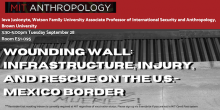 MIT Anthropology, Ieva Jusionyte, Watson Family University Associate Professor of International Security and Anthropology, Brown University  Tuesday, September 28, 3:30-5:00pm  Room E51-095, Wounding Wall: Infrastructure, Injury, and Rescue on the U.S.-Mexico Border