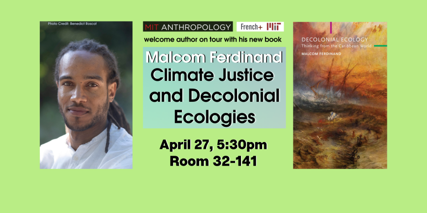 MIT Anthropology and French+ MIT welcome author on tour with his new book Malcom Ferdinand Climate Justice and Decolonial Ecologies April 27, 5:30pm room 32-141